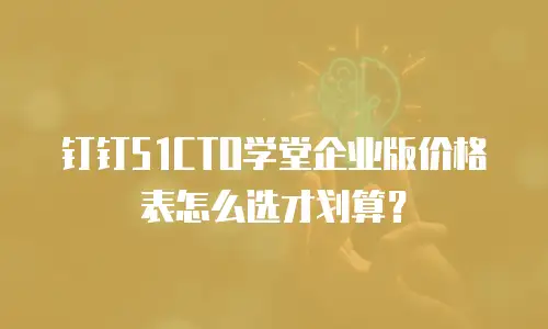 钉钉51CTO学堂企业版价格表怎么选才划算？