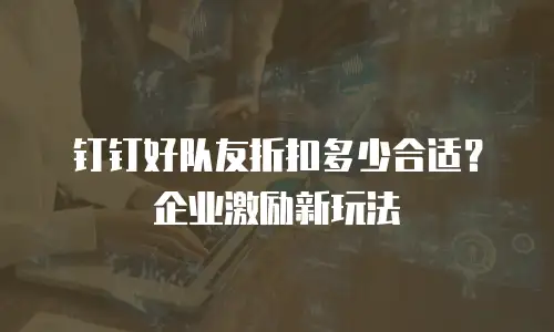钉钉好队友折扣多少合适？企业激励新玩法