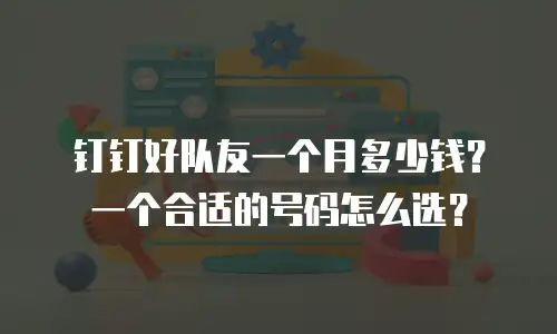 钉钉好队友一个月多少钱？一个合适的号码怎么选？