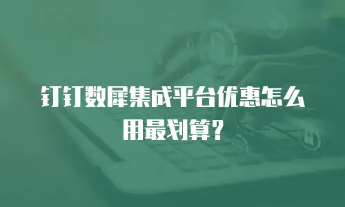 钉钉数犀集成平台优惠怎么用最划算？