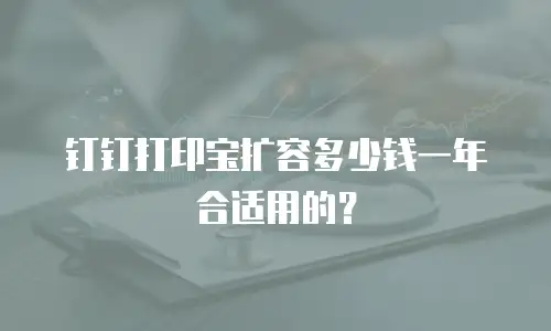 钉钉打印宝扩容多少钱一年合适用的？