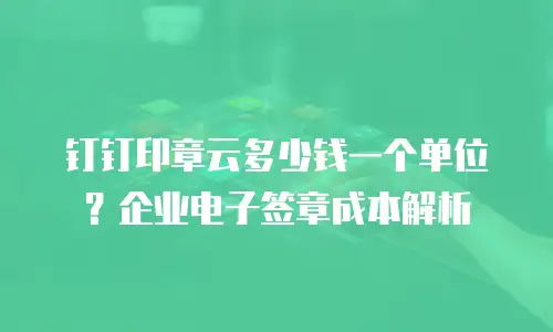 钉钉印章云多少钱一个单位？企业电子签章成本解析
