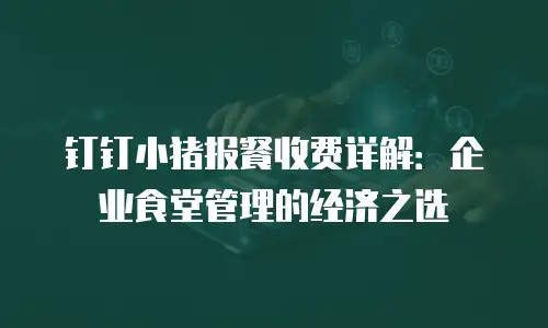 钉钉小猪报餐收费详解：企业食堂管理的经济之选