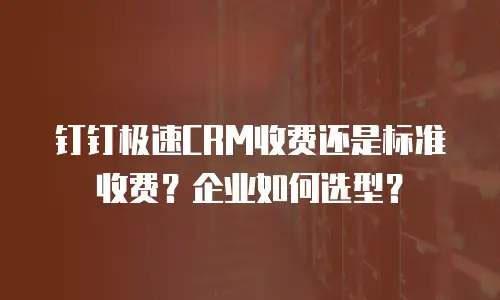 钉钉极速CRM收费还是标准收费？企业如何选型？