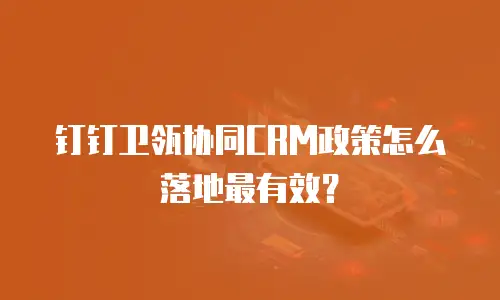 钉钉卫瓴协同CRM政策怎么落地最有效？