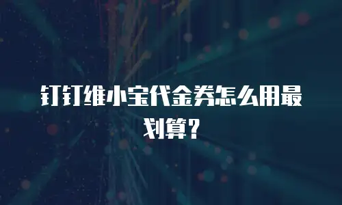 钉钉维小宝代金券怎么用最划算？