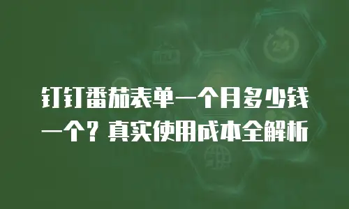 钉钉番茄表单一个月多少钱一个？真实使用成本全解析