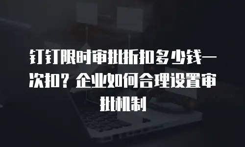 钉钉限时审批折扣多少钱一次扣？企业如何合理设置审批机制