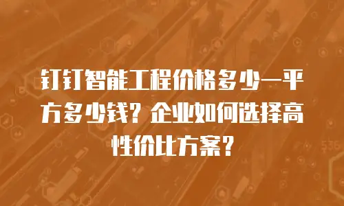 钉钉智能工程价格多少一平方多少钱？企业如何选择高性价比方案？