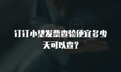 钉钉小望发票查验便宜多少天可以查？