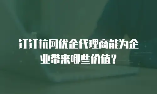 钉钉杭网优企代理商能为企业带来哪些价值？
