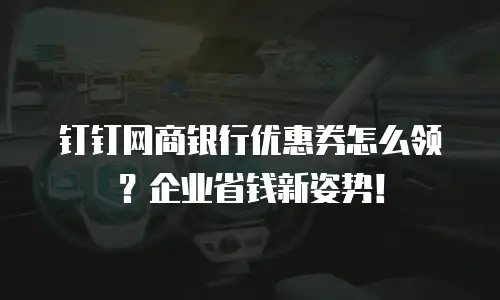 钉钉网商银行优惠券怎么领？企业省钱新姿势！
