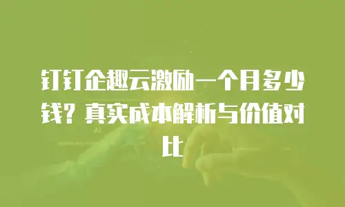 钉钉企趣云激励一个月多少钱？真实成本解析与价值对比