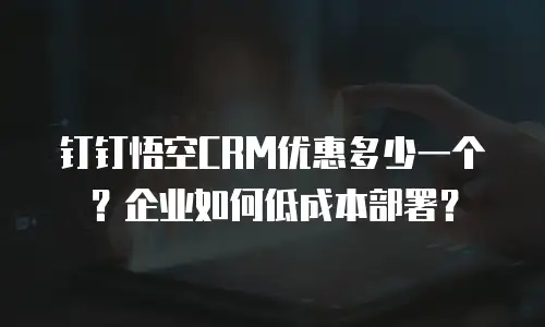 钉钉悟空CRM优惠多少一个？企业如何低成本部署？