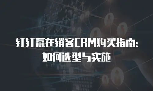钉钉赢在销客CRM购买指南：如何选型与实施