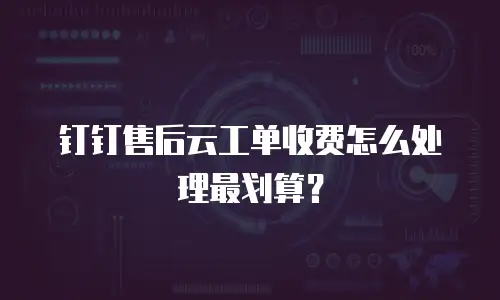 钉钉售后云工单收费怎么处理最划算？