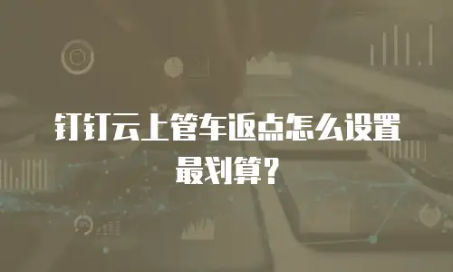 钉钉云上管车返点怎么设置最划算？