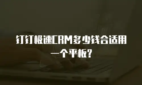 钉钉极速CRM多少钱合适用一个平板？
