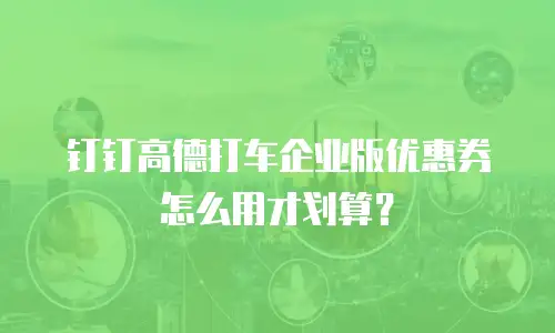 钉钉高德打车企业版优惠券怎么用才划算？