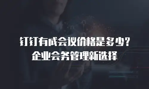 钉钉有成会议价格是多少？企业会务管理新选择