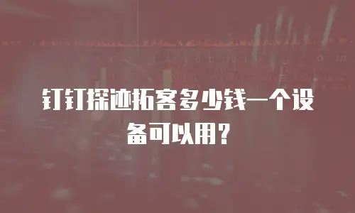 钉钉探迹拓客多少钱一个设备可以用？