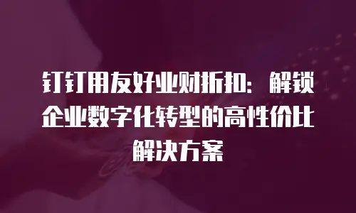 钉钉用友好业财折扣：解锁企业数字化转型的高性价比解决方案