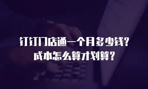 钉钉门店通一个月多少钱？成本怎么算才划算？