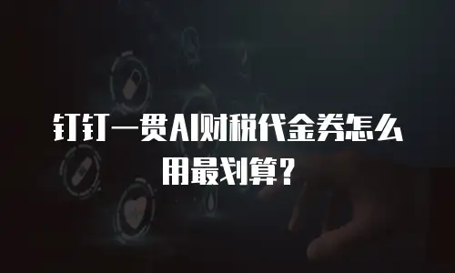 钉钉一贯AI财税代金券怎么用最划算？