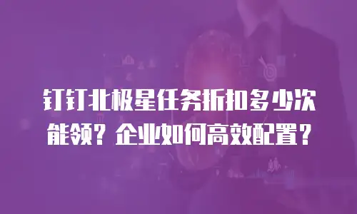钉钉北极星任务折扣多少次能领？企业如何高效配置？