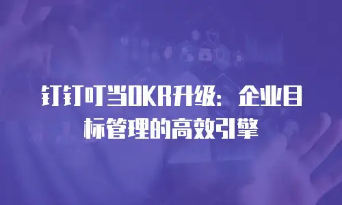 钉钉叮当OKR升级：企业目标管理的高效引擎