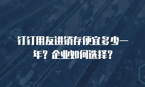钉钉用友进销存便宜多少一年？企业如何选择？