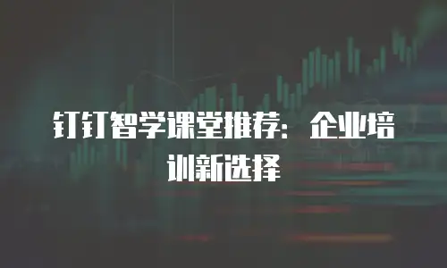钉钉智学课堂推荐：企业培训新选择