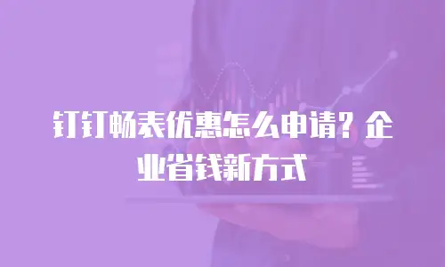 钉钉畅表优惠怎么申请？企业省钱新方式