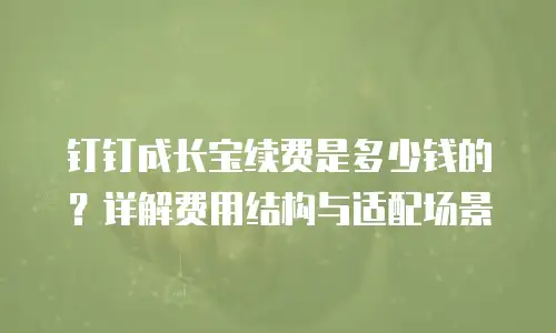 钉钉成长宝续费是多少钱的？详解费用结构与适配场景