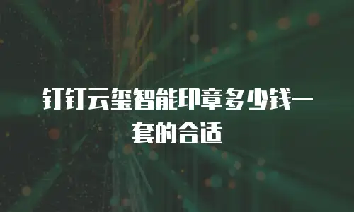 钉钉云玺智能印章多少钱一套的合适