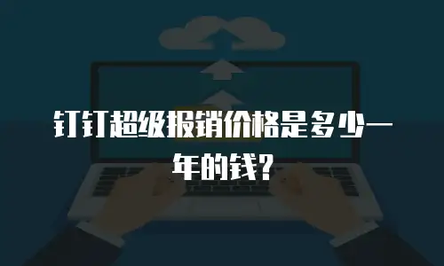 钉钉超级报销价格是多少一年的钱？