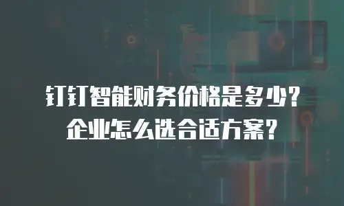 钉钉智能财务价格是多少？企业怎么选合适方案？