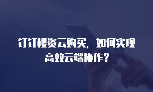 钉钉楼资云购买，如何实现高效云端协作？