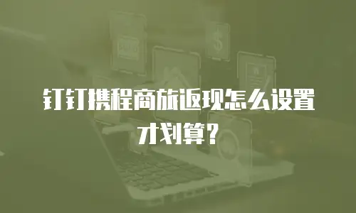 钉钉携程商旅返现怎么设置才划算？