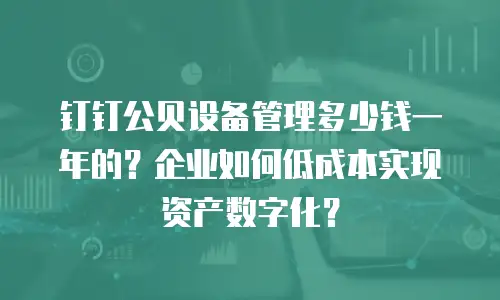 钉钉公贝设备管理多少钱一年的？企业如何低成本实现资产数字化？