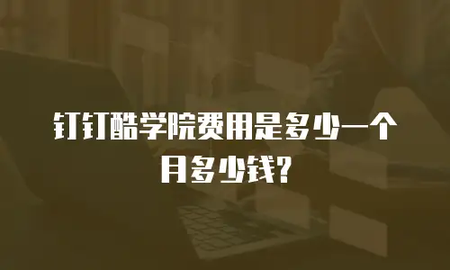 钉钉酷学院费用是多少一个月多少钱？