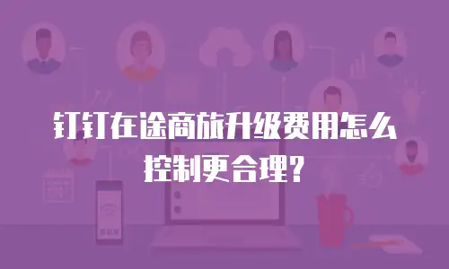 钉钉在途商旅升级费用怎么控制更合理？