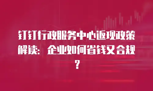 钉钉行政服务中心返现政策解读：企业如何省钱又合规？