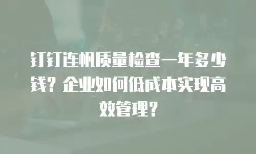 钉钉连帆质量检查一年多少钱？企业如何低成本实现高效管理？