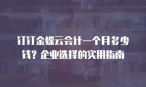 钉钉金蝶云会计一个月多少钱？企业选择的实用指南