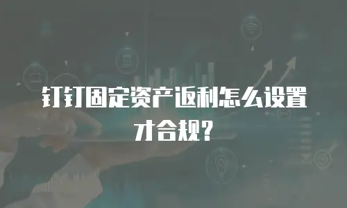 钉钉固定资产返利怎么设置才合规？