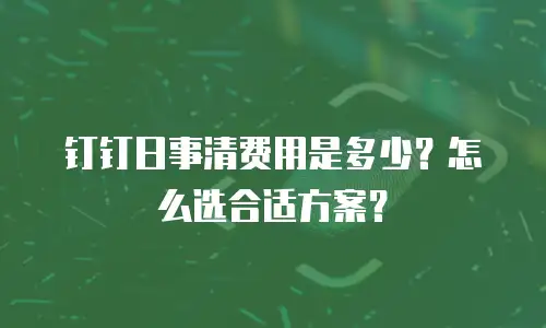 钉钉日事清费用是多少？怎么选合适方案？
