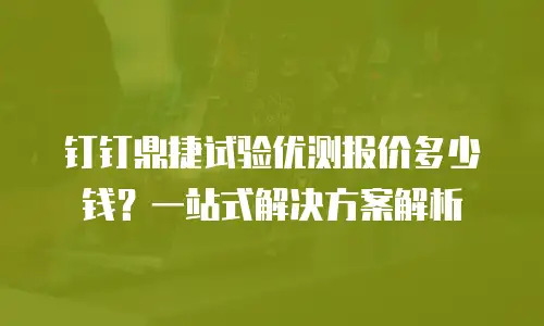 钉钉鼎捷试验优测报价多少钱？一站式解决方案解析