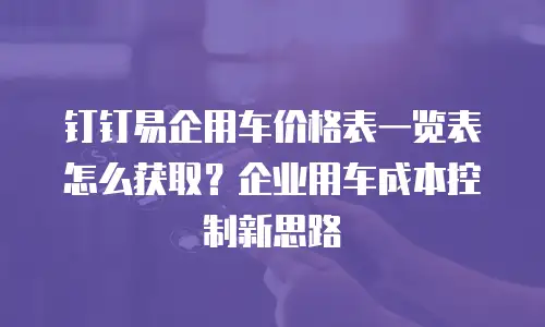 钉钉易企用车价格表一览表怎么获取？企业用车成本控制新思路