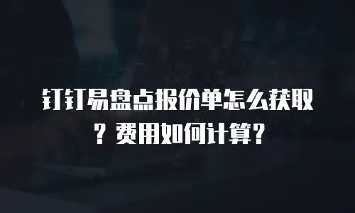 钉钉易盘点报价单怎么获取？费用如何计算？